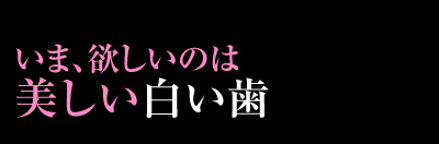 いま、欲しいのは美しい白い歯
